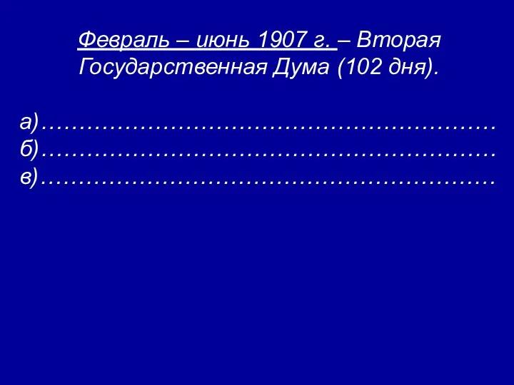 Февраль – июнь 1907 г. – Вторая Государственная Дума (102 дня). а)…………………………………………………… б)…………………………………………………… в)……………………………………………………