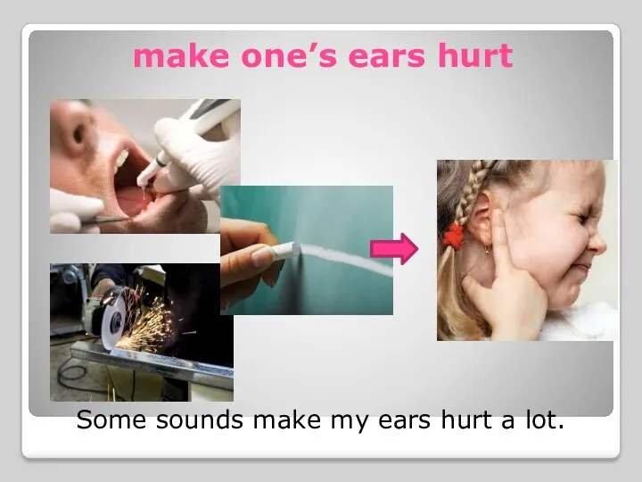 make one’s ears hurt Some sounds make my ears hurt a lot.