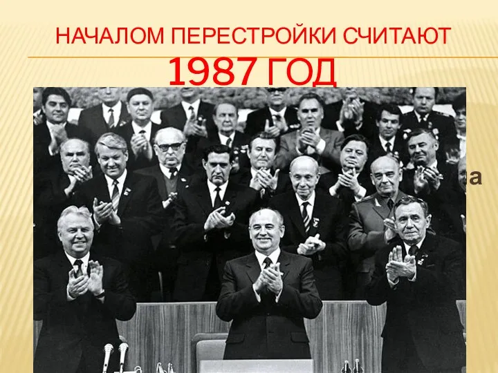 НАЧАЛОМ ПЕРЕСТРОЙКИ СЧИТАЮТ 1987 ГОД когда на январском пленуме ЦК