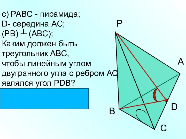 с) РАВС - пирамида; D- середина АС; (РВ) ┴ (АВС); Каким должен быть