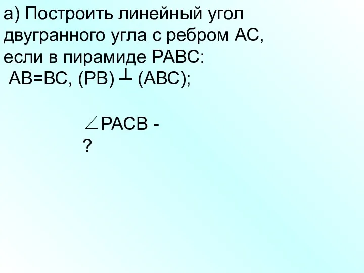 а) Построить линейный угол двугранного угла с ребром АС, если в пирамиде РАВС: