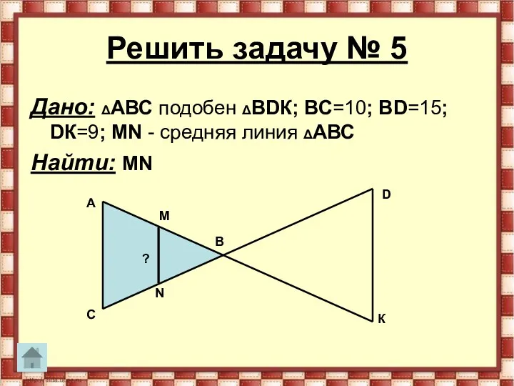 Решить задачу № 5 Дано: ΔАВС подобен ΔВDК; ВС=10; ВD=15;