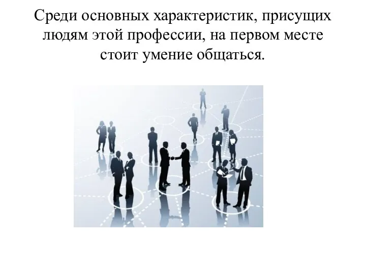 Среди основных характеристик, присущих людям этой профессии, на первом месте стоит умение общаться.