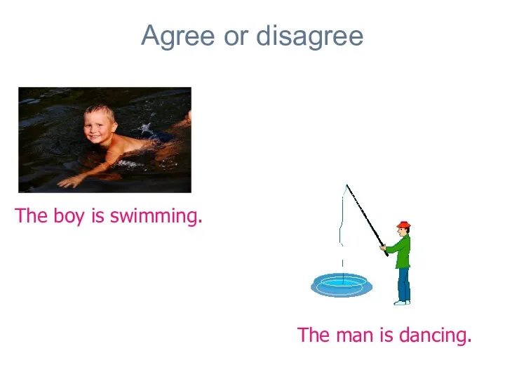 Agree or disagree The boy is swimming. The man is dancing.