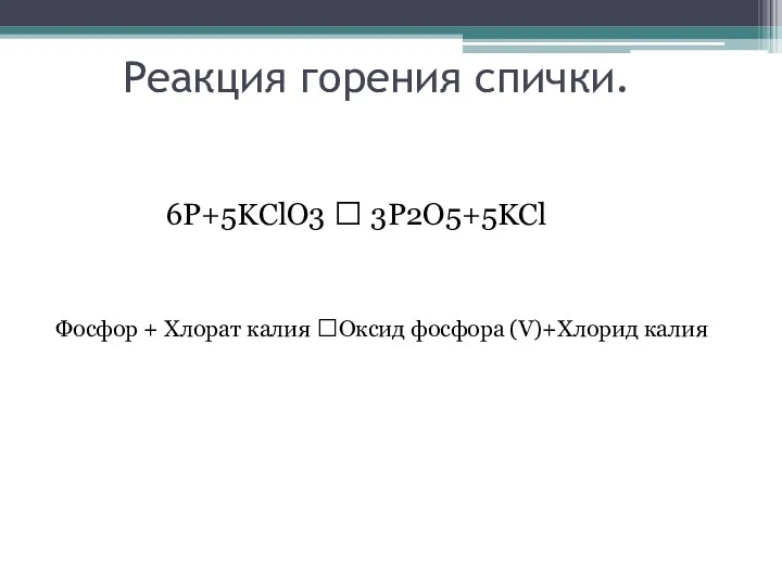 Реакция горения спички. 6P+5KClO3 ? 3P2O5+5KCl Фосфор + Хлорат калия ?Оксид фосфора (V)+Хлорид калия