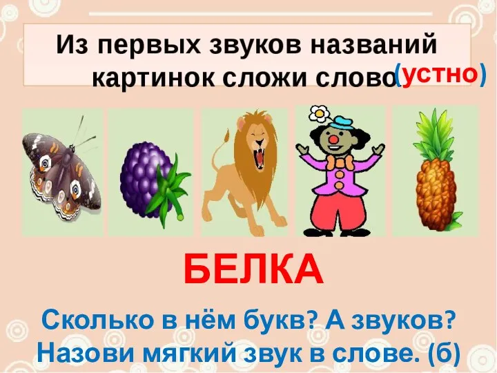 (устно) БЕЛКА Сколько в нём букв? А звуков? Назови мягкий звук в слове. (б)