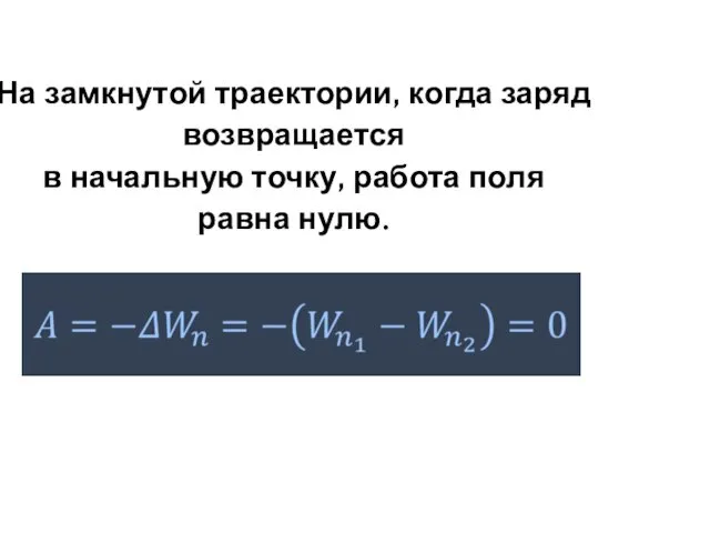 На замкнутой траектории, когда заряд возвращается в начальную точку, работа поля равна нулю.