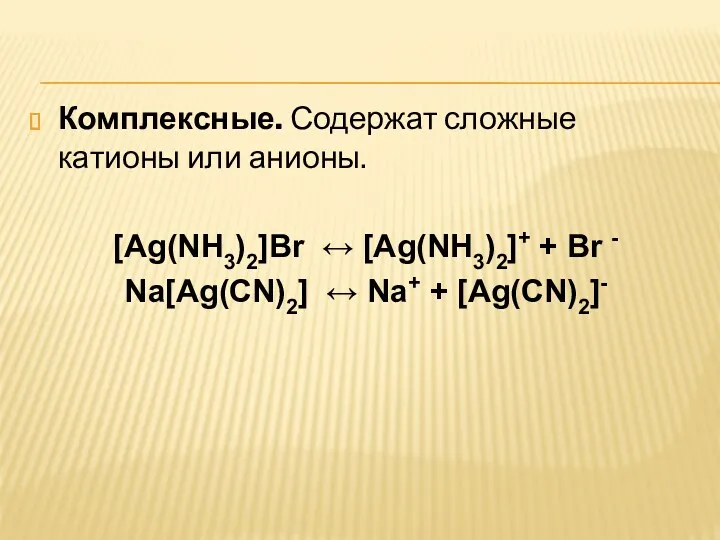 Комплексные. Содержат сложные катионы или анионы. [Ag(NH3)2]Br ↔ [Ag(NH3)2]+ +