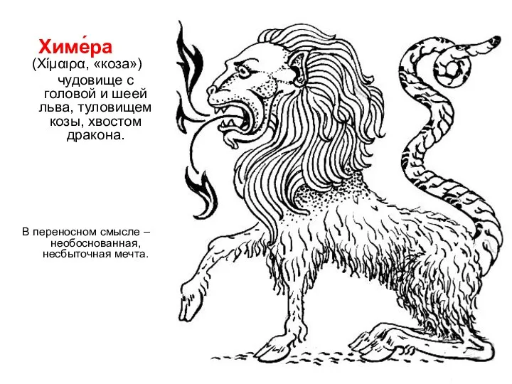 Химе́ра (Χίμαιρα, «коза») чудовище с головой и шеей льва, туловищем козы, хвостом дракона.