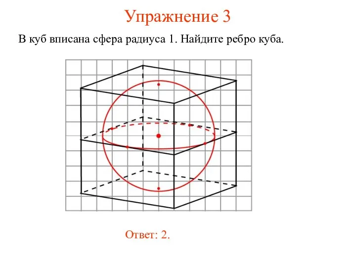 Упражнение 3 В куб вписана сфера радиуса 1. Найдите ребро куба. Ответ: 2.