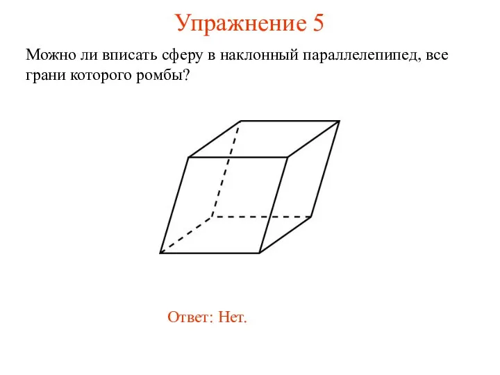 Упражнение 5 Можно ли вписать сферу в наклонный параллелепипед, все грани которого ромбы? Ответ: Нет.