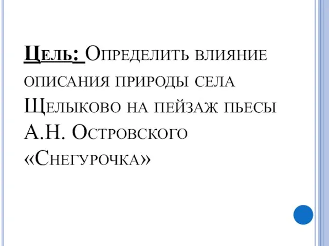 Цель: Определить влияние описания природы села Щелыково на пейзаж пьесы А.Н. Островского «Снегурочка»