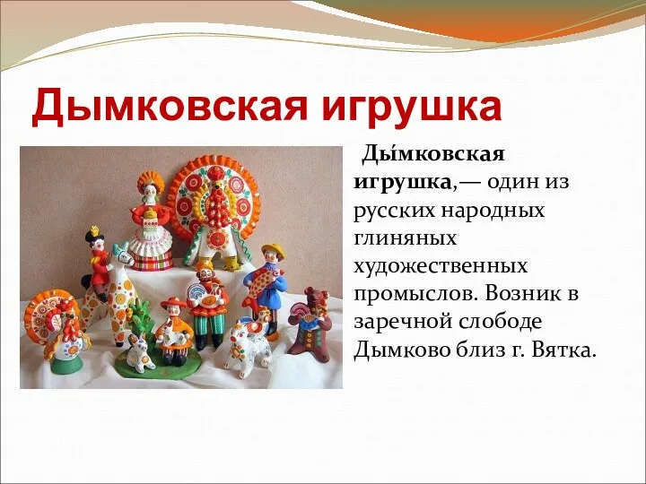 Дымковская игрушка Ды́мковская игрушка,— один из русских народных глиняных художественных