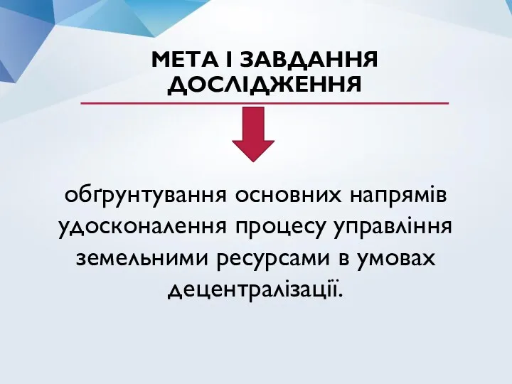 МЕТА І ЗАВДАННЯ ДОСЛІДЖЕННЯ обґрунтування основних напрямів удосконалення процесу управління земельними ресурсами в умовах децентралізації.