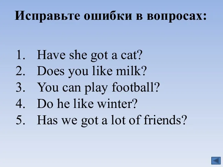 Исправьте ошибки в вопросах: Have she got a cat? Does