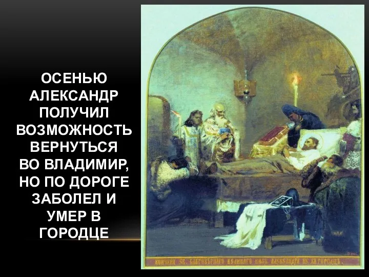 ОСЕНЬЮ АЛЕКСАНДР ПОЛУЧИЛ ВОЗМОЖНОСТЬ ВЕРНУТЬСЯ ВО ВЛАДИМИР, НО ПО ДОРОГЕ ЗАБОЛЕЛ И УМЕР В ГОРОДЦЕ