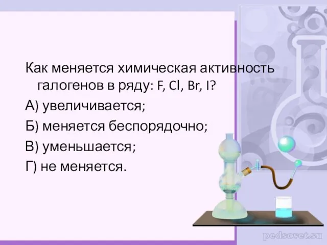 Как меняется химическая активность галогенов в ряду: F, Cl, Br, I? А) увеличивается;