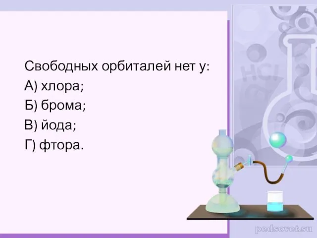 Свободных орбиталей нет у: А) хлора; Б) брома; В) йода; Г) фтора.