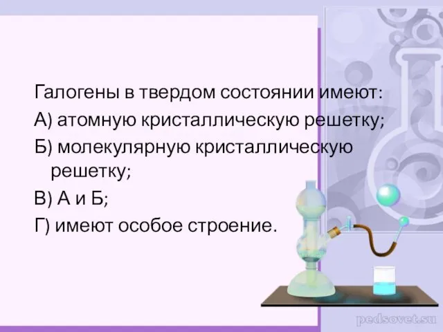 Галогены в твердом состоянии имеют: А) атомную кристаллическую решетку; Б) молекулярную кристаллическую решетку;