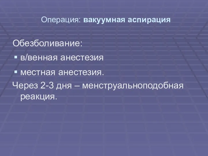 Операция: вакуумная аспирация Обезболивание: в/венная анестезия местная анестезия. Через 2-3 дня – менструальноподобная реакция.