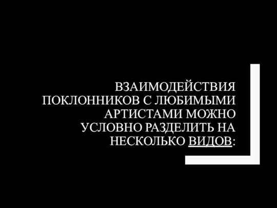 ВЗАИМОДЕЙСТВИЯ ПОКЛОННИКОВ С ЛЮБИМЫМИ АРТИСТАМИ МОЖНО УСЛОВНО РАЗДЕЛИТЬ НА НЕСКОЛЬКО ВИДОВ: