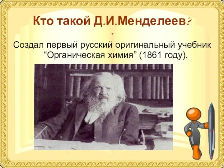 Кто такой Д.И.Менделеев? Создал первый русский оригинальный учебник “Органическая химия” (1861 году).