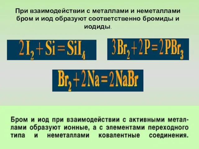 При взаимодействии с металлами и неметаллами бром и иод образуют соответственно бромиды и иодиды.