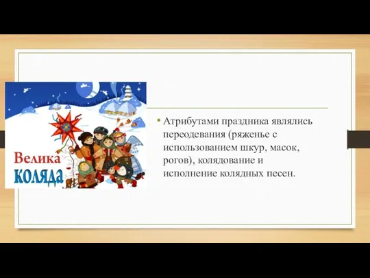 Атрибутами праздника являлись переодевания (ряженье с использованием шкур, масок, рогов), колядование и исполнение колядных песен.