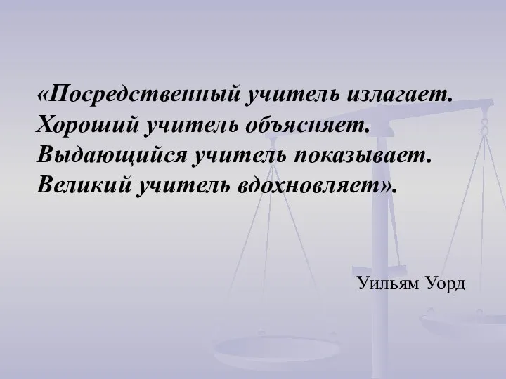 «Посредственный учитель излагает. Хороший учитель объясняет. Выдающийся учитель показывает. Великий учитель вдохновляет». Уильям Уорд