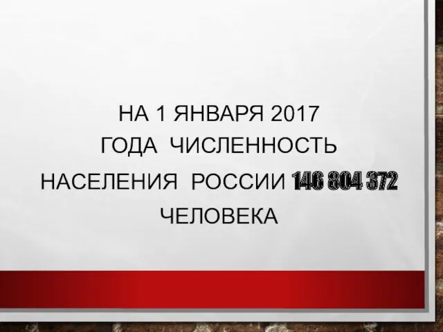 НА 1 ЯНВАРЯ 2017 ГОДА ЧИСЛЕННОСТЬ НАСЕЛЕНИЯ РОССИИ 146 804 372 ЧЕЛОВЕКА