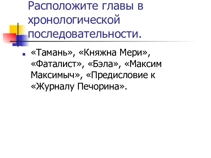 Расположите главы в хронологической последовательности. «Тамань», «Княжна Мери», «Фаталист», «Бэла», «Максим Максимыч», «Предисловие к «Журналу Печорина».