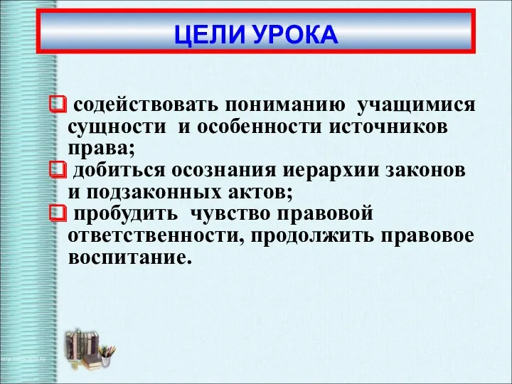 содействовать пониманию учащимися сущности и особенности источников права; добиться осознания