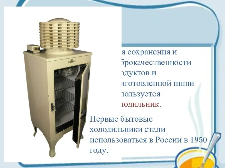 Для сохранения и доброкачественности продуктов и приготовленной пищи используется холодильник.