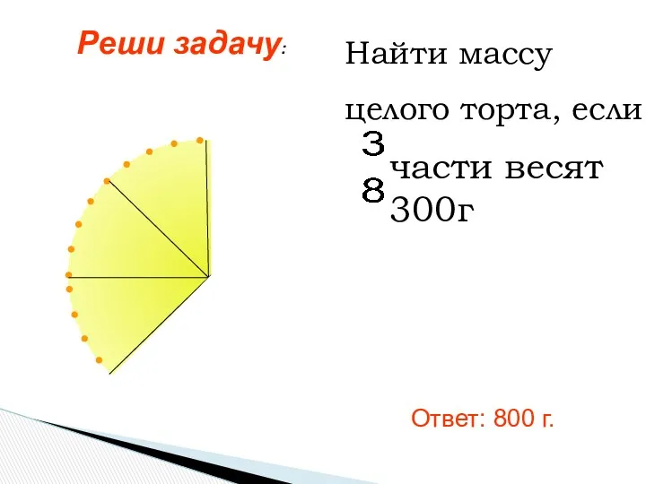 Найти массу целого торта, если части весят 300г Ответ: 800 г. Реши задачу: