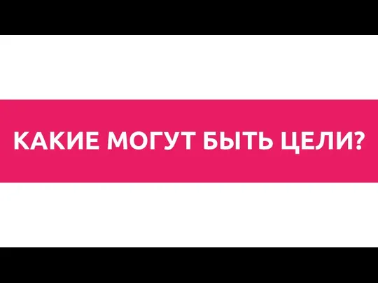 КАКИЕ МОГУТ БЫТЬ ЦЕЛИ?