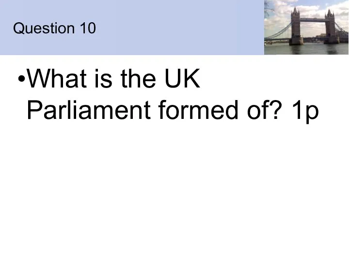 Question 10 What is the UK Parliament formed of? 1p