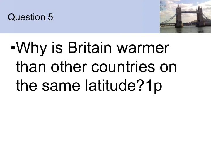 Question 5 Why is Britain warmer than other countries on the same latitude?1p