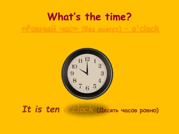 What’s the time? «Ровный час» (без минут) – o'clock It is ten o'clock (Десять часов ровно)