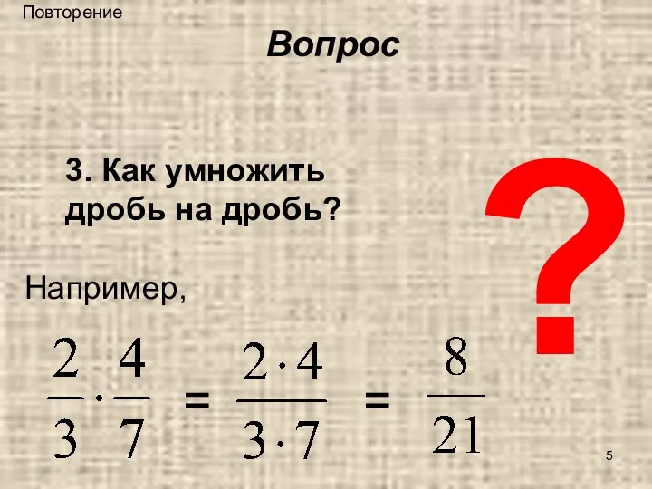 ? 3. Как умножить дробь на дробь? Например, = = Вопрос Повторение