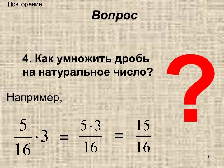 ? 4. Как умножить дробь на натуральное число? Например, = = Вопрос Повторение