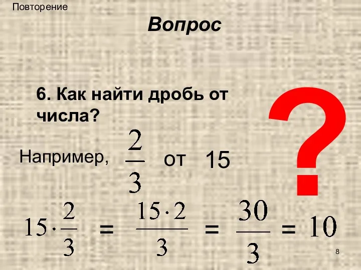 ? 6. Как найти дробь от числа? Например, = = = Вопрос Повторение