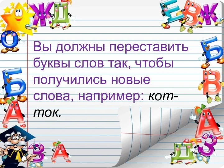 Вы должны переставить буквы слов так, чтобы получились новые слова, например: кот- ток.