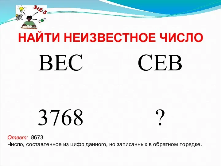 НАЙТИ НЕИЗВЕСТНОЕ ЧИСЛО Ответ: 8673 Число, составленное из цифр данного, но записанных в обратном порядке.