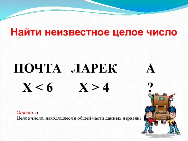 Найти неизвестное целое число Ответ: 5 Целое число, находящееся в общей части данных неравенств.