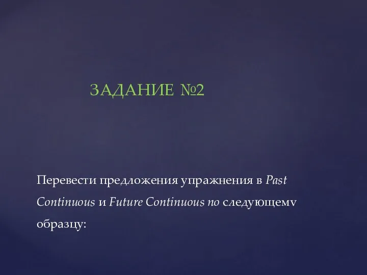 Перевести предложения упражнения в Past Continuous и Future Continuous по следующемv образцу: ЗАДАНИЕ №2