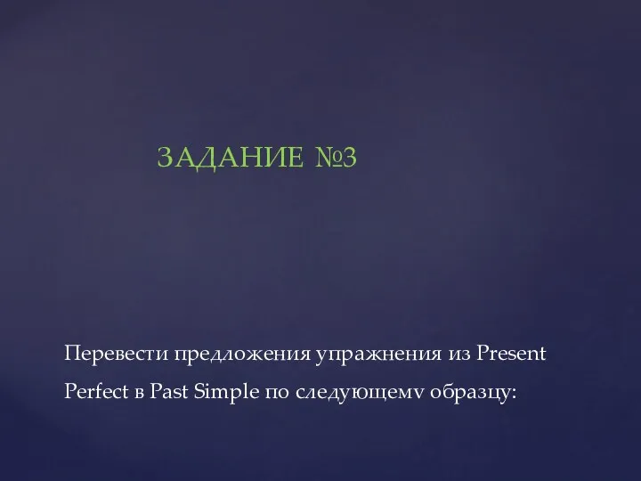 Перевести предложения упражнения из Present Perfect в Past Simple по следующемv образцу: ЗАДАНИЕ №3