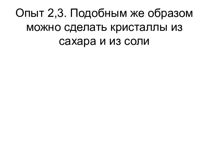 Опыт 2,3. Подобным же образом можно сделать кристаллы из сахара и из соли