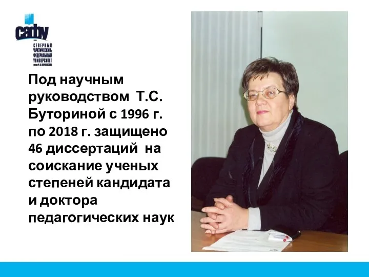 Под научным руководством Т.С. Буториной с 1996 г. по 2018 г. защищено 46
