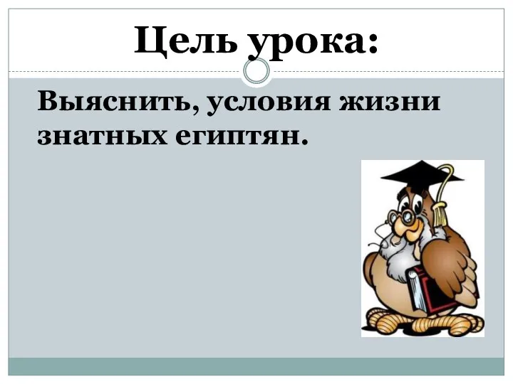 Цель урока: Выяснить, условия жизни знатных египтян.