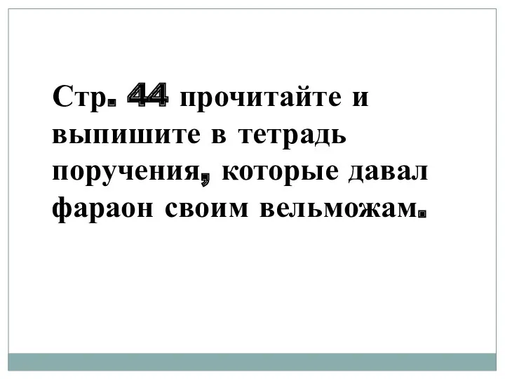 Стр. 44 прочитайте и выпишите в тетрадь поручения, которые давал фараон своим вельможам.